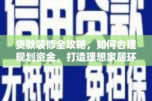 潜江贷款装修全攻略，如何合理规划资金，打造理想家居环境