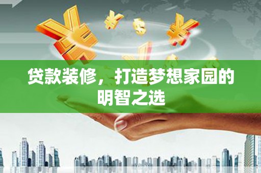 潜江贷款装修，打造梦想家园的明智之选
