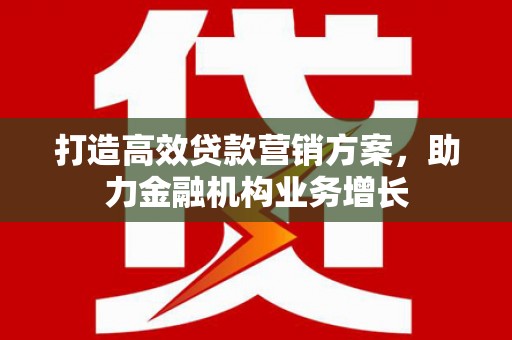 潜江打造高效贷款营销方案，助力金融机构业务增长