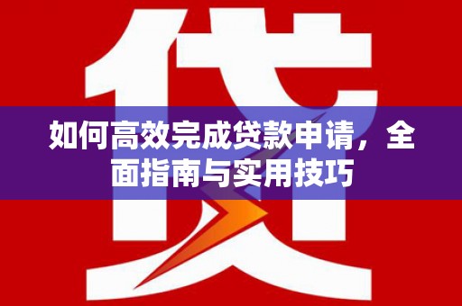 潜江如何高效完成贷款申请，全面指南与实用技巧