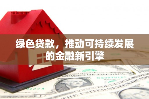 潜江绿色贷款，推动可持续发展的金融新引擎