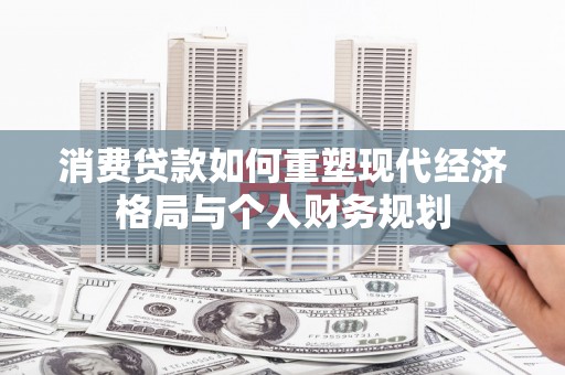 潜江消费贷款如何重塑现代经济格局与个人财务规划