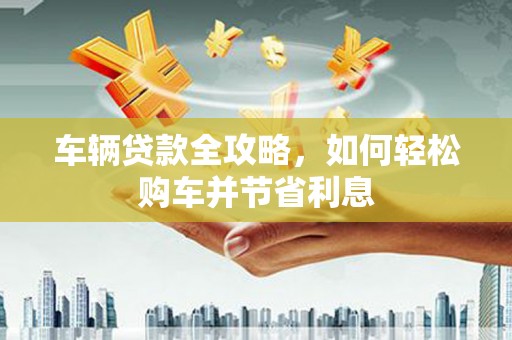 潜江车辆贷款全攻略，如何轻松购车并节省利息