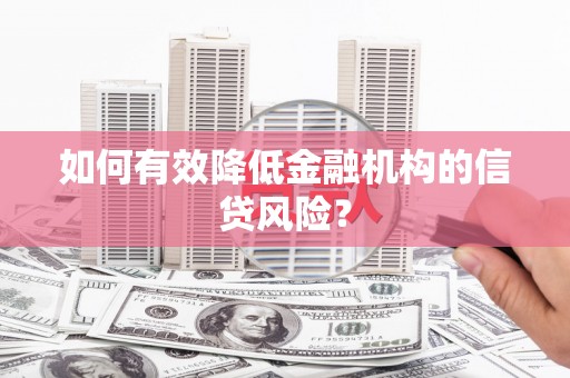 潜江如何有效降低金融机构的信贷风险？