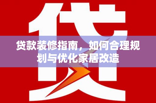 潜江贷款装修指南，如何合理规划与优化家居改造