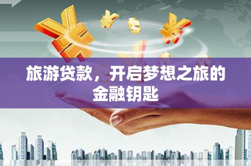 潜江旅游贷款，开启梦想之旅的金融钥匙