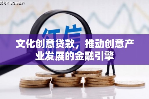 潜江文化创意贷款，推动创意产业发展的金融引擎