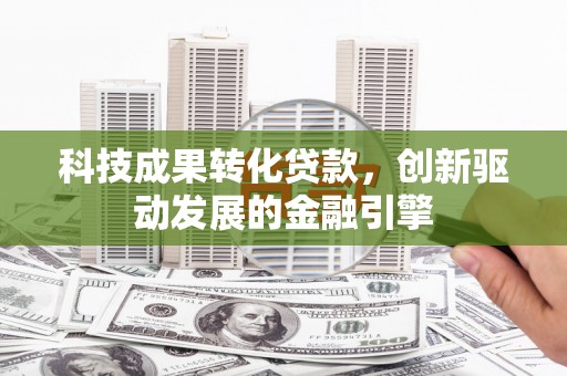 潜江科技成果转化贷款，创新驱动发展的金融引擎