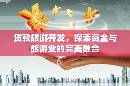 潜江贷款旅游开发，探索资金与旅游业的完美融合