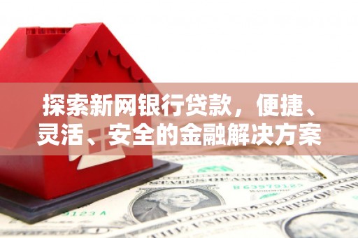 潜江探索新网银行贷款，便捷、灵活、安全的金融解决方案