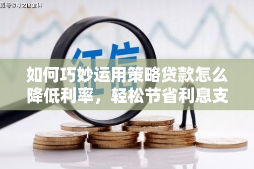 潜江如何巧妙运用策略贷款怎么降低利率，轻松节省利息支出