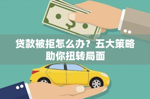 潜江贷款被拒怎么办？五大策略助你扭转局面