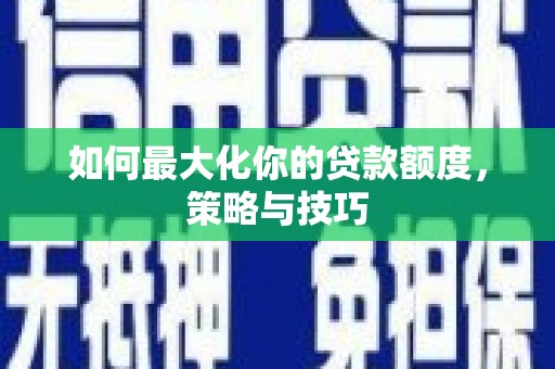 潜江如何最大化你的贷款额度，策略与技巧