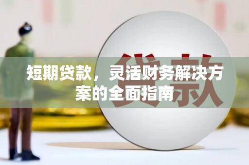 潜江短期贷款，灵活财务解决方案的全面指南