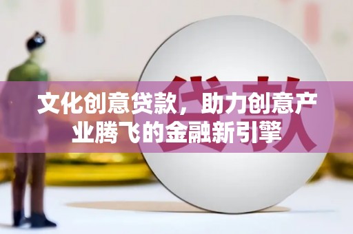 潜江文化创意贷款，助力创意产业腾飞的金融新引擎