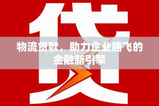潜江物流贷款，助力企业腾飞的金融新引擎