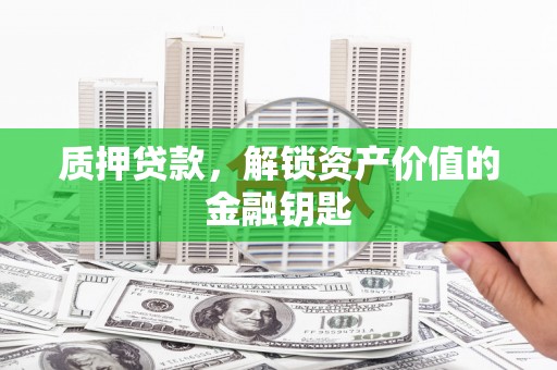 潜江质押贷款，解锁资产价值的金融钥匙