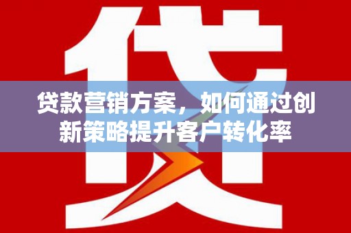 潜江贷款营销方案，如何通过创新策略提升客户转化率