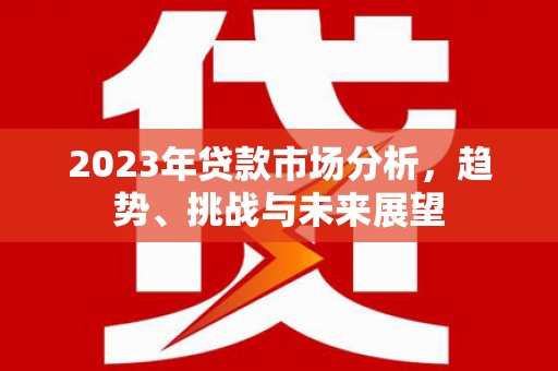 潜江2023年贷款市场分析，趋势、挑战与未来展望