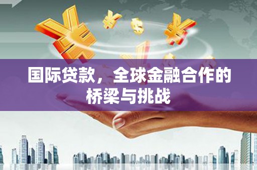 潜江国际贷款，全球金融合作的桥梁与挑战