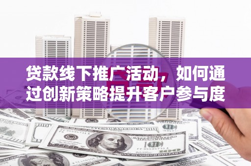潜江贷款线下推广活动，如何通过创新策略提升客户参与度