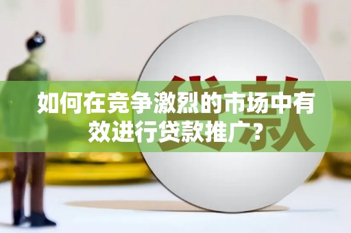 潜江如何在竞争激烈的市场中有效进行贷款推广？