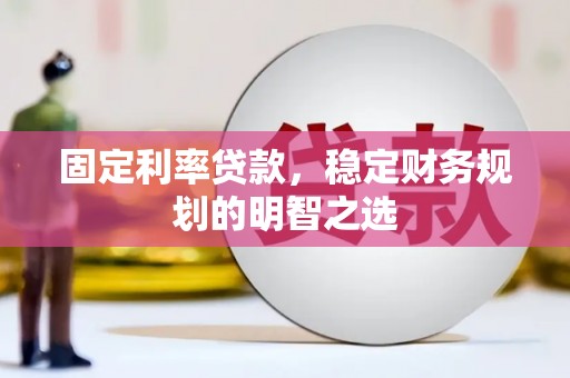 潜江固定利率贷款，稳定财务规划的明智之选