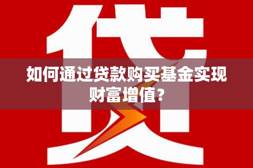 潜江如何通过贷款购买基金实现财富增值？