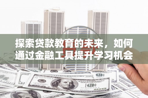 潜江探索贷款教育的未来，如何通过金融工具提升学习机会