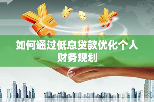 潜江如何通过低息贷款优化个人财务规划