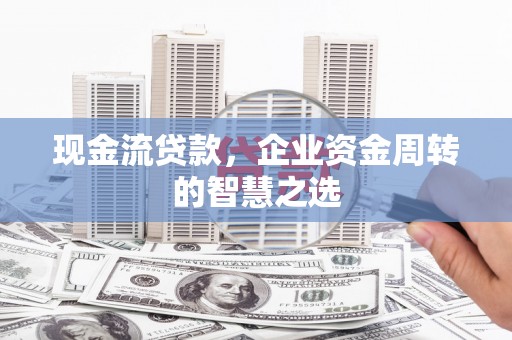 潜江现金流贷款，企业资金周转的智慧之选