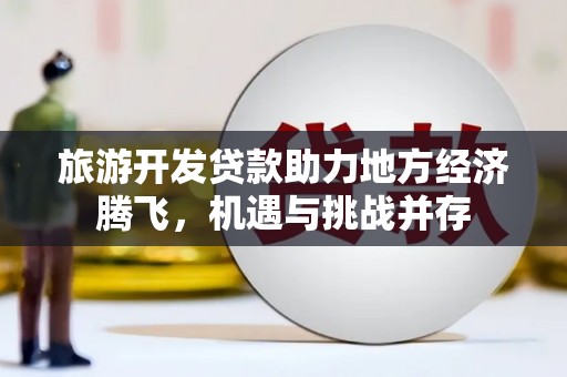 潜江旅游开发贷款助力地方经济腾飞，机遇与挑战并存