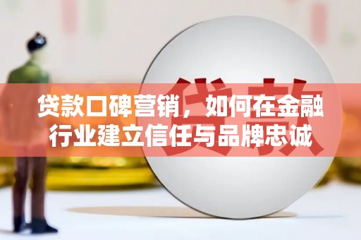 潜江贷款口碑营销，如何在金融行业建立信任与品牌忠诚