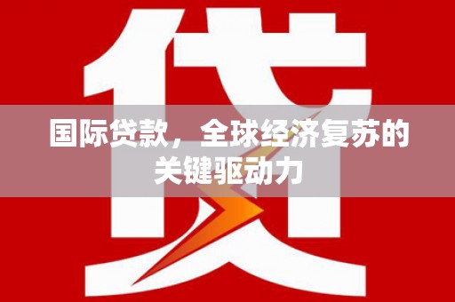 潜江国际贷款，全球经济复苏的关键驱动力