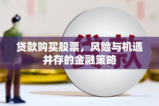潜江贷款购买股票，风险与机遇并存的金融策略