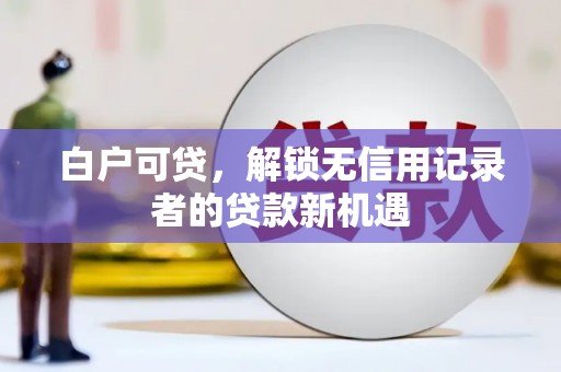 潜江白户可贷，解锁无信用记录者的贷款新机遇