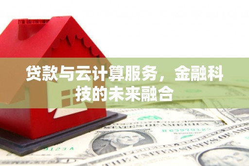 潜江贷款与云计算服务，金融科技的未来融合