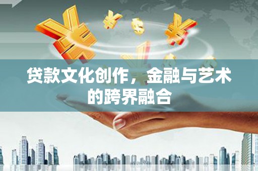 潜江贷款文化创作，金融与艺术的跨界融合
