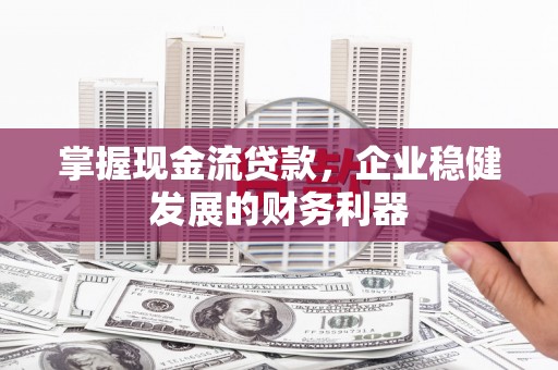 潜江掌握现金流贷款，企业稳健发展的财务利器