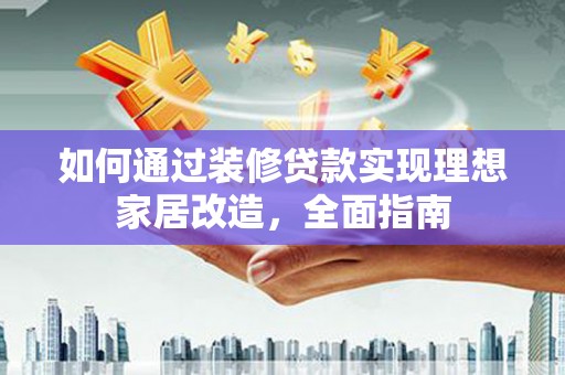 潜江如何通过装修贷款实现理想家居改造，全面指南