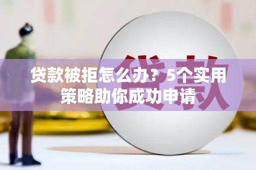 潜江贷款被拒怎么办？5个实用策略助你成功申请