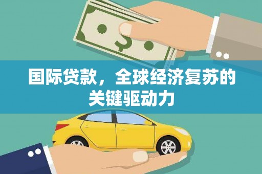 潜江国际贷款，全球经济复苏的关键驱动力