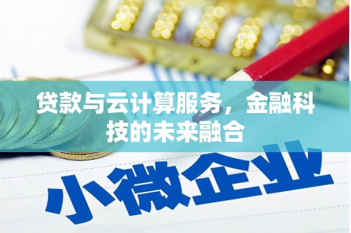 潜江贷款与云计算服务，金融科技的未来融合