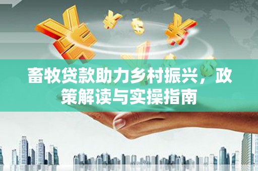 潜江畜牧贷款助力乡村振兴，政策解读与实操指南