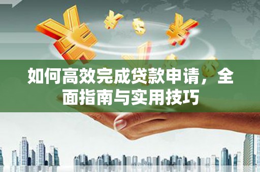 潜江如何高效完成贷款申请，全面指南与实用技巧