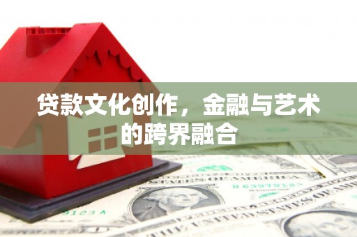 潜江贷款文化创作，金融与艺术的跨界融合