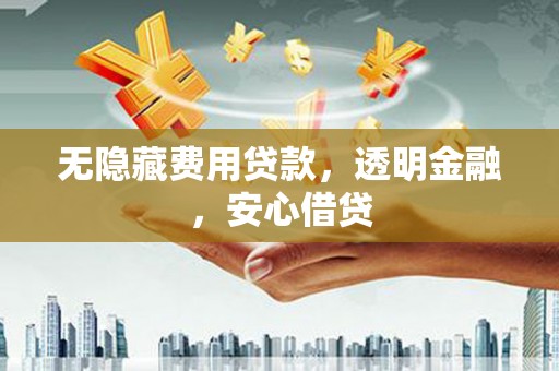 潜江无隐藏费用贷款，透明金融，安心借贷