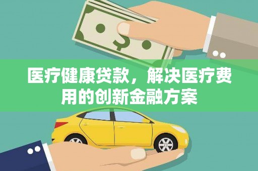 潜江医疗健康贷款，解决医疗费用的创新金融方案