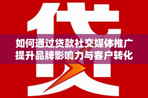 潜江如何通过贷款社交媒体推广提升品牌影响力与客户转化率
