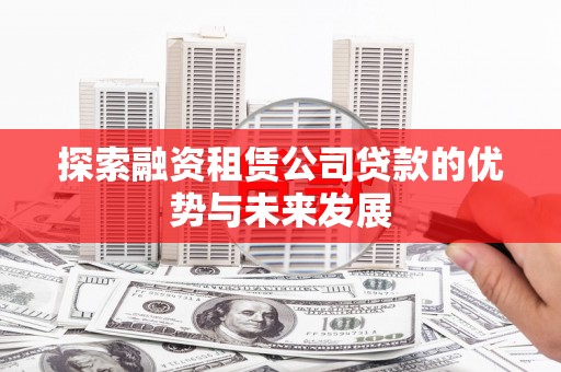 潜江探索融资租赁公司贷款的优势与未来发展
